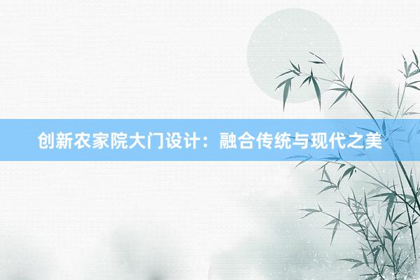 创新农家院大门设计：融合传统与现代之美