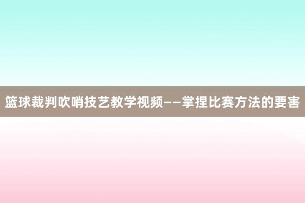 篮球裁判吹哨技艺教学视频——掌捏比赛方法的要害