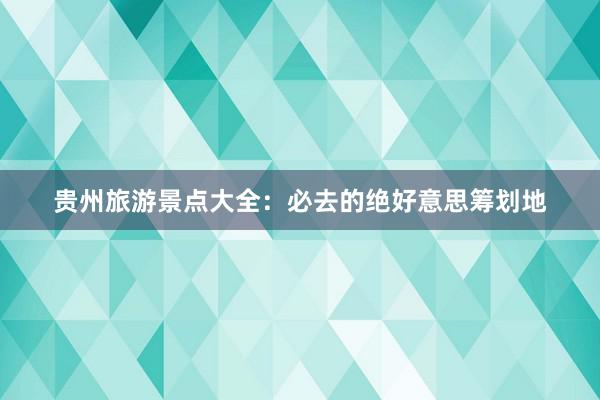 贵州旅游景点大全：必去的绝好意思筹划地