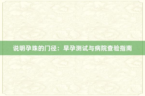 说明孕珠的门径：早孕测试与病院查验指南